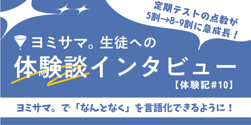 【ヨミサマ。体験記#10】定期テストの点数が5割から8-9割に急成長。高得点を維持できるようになった秘訣とは？